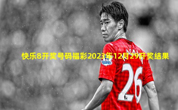 快乐8开奖号码福彩2023年12月29开奖结果