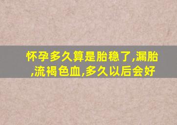 怀孕多久算是胎稳了,漏胎,流褐色血,多久以后会好