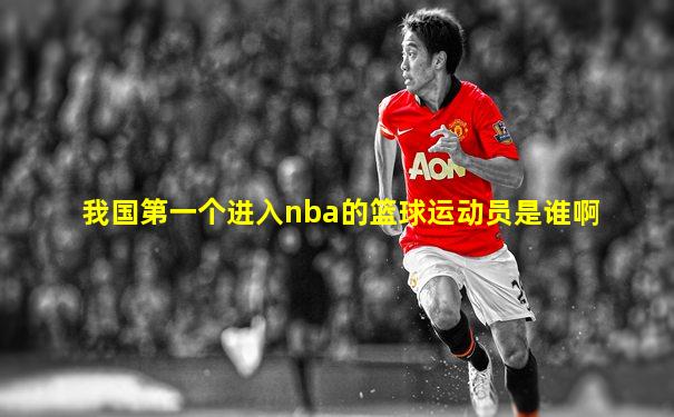 我国第一个进入nba的篮球运动员是谁啊