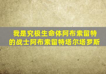 我是究极生命体阿布索留特的战士阿布索留特塔尔塔罗斯