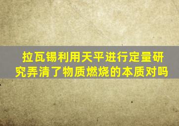 拉瓦锡利用天平进行定量研究弄清了物质燃烧的本质对吗