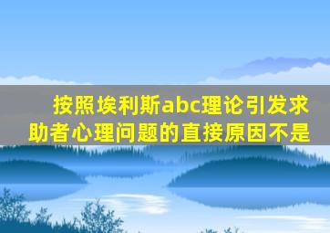 按照埃利斯abc理论引发求助者心理问题的直接原因不是