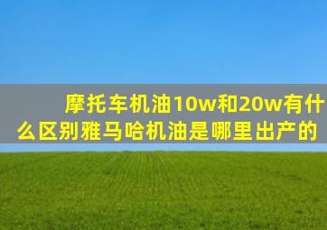 摩托车机油10w和20w有什么区别雅马哈机油是哪里出产的