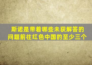 斯诺是带着哪些未获解答的问题前往红色中国的至少三个