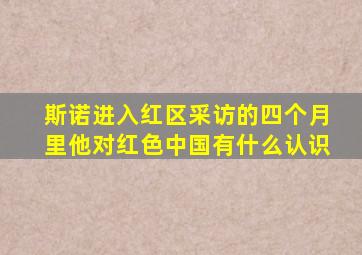 斯诺进入红区采访的四个月里他对红色中国有什么认识