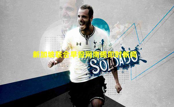 新加坡联合早报网南略即时新闻
