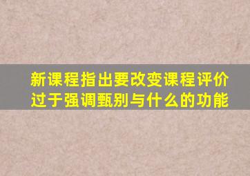 新课程指出要改变课程评价过于强调甄别与什么的功能