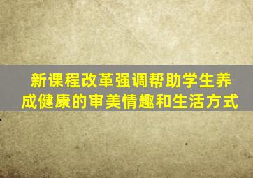 新课程改革强调帮助学生养成健康的审美情趣和生活方式