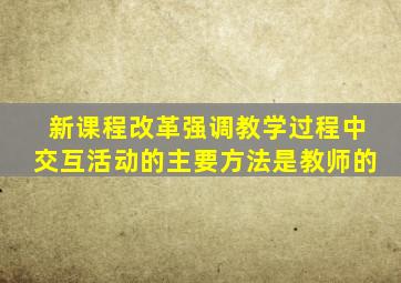 新课程改革强调教学过程中交互活动的主要方法是教师的