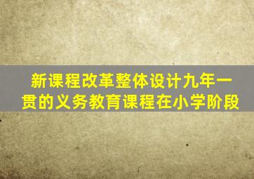 新课程改革整体设计九年一贯的义务教育课程在小学阶段