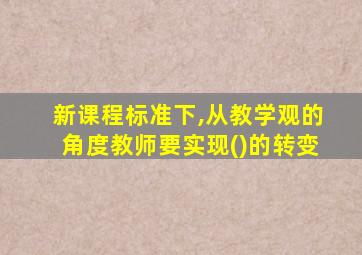 新课程标准下,从教学观的角度教师要实现()的转变