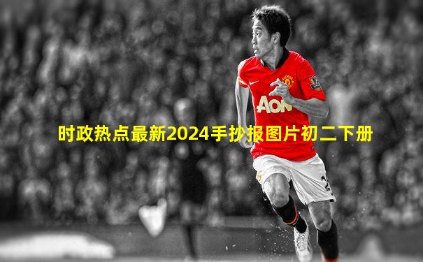 时政热点最新2024手抄报图片初二下册