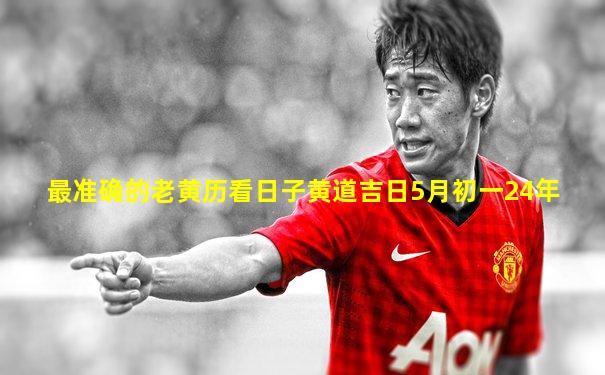 最准确的老黄历看日子黄道吉日5月初一24年