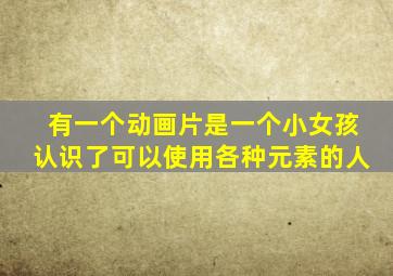 有一个动画片是一个小女孩认识了可以使用各种元素的人