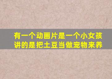 有一个动画片是一个小女孩讲的是把土豆当做宠物来养