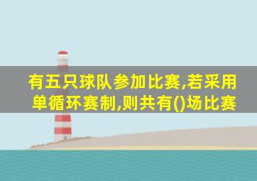 有五只球队参加比赛,若采用单循环赛制,则共有()场比赛