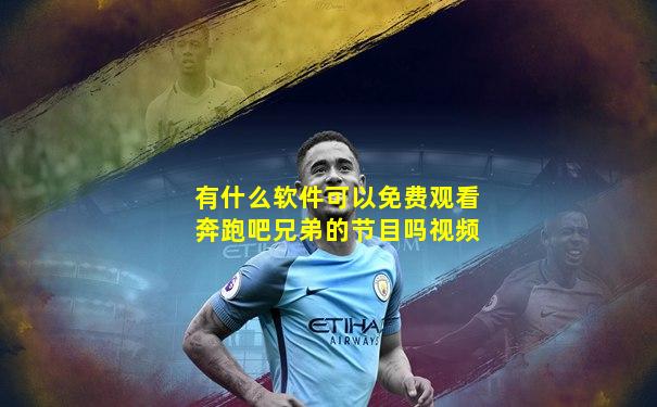 有什么软件可以免费观看奔跑吧兄弟的节目吗视频