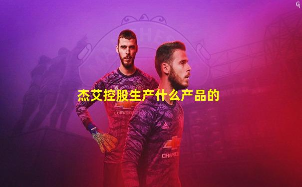杰艾控股生产什么产品的