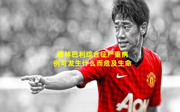 格林巴利综合征严重病例可发生什么而危及生命