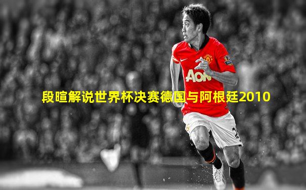 段暄解说世界杯决赛德国与阿根廷2010