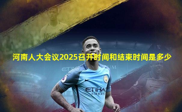 河南人大会议2025召开时间和结束时间是多少