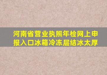 河南省营业执照年检网上申报入口冰箱冷冻层结冰太厚