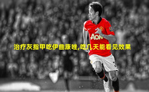 治疗灰指甲吃伊曲康唑,吃几天能看见效果