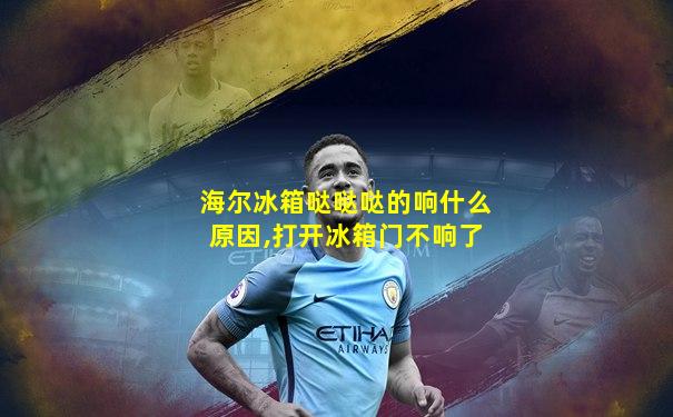 海尔冰箱哒哒哒的响什么原因,打开冰箱门不响了