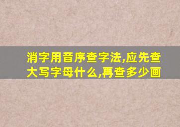 消字用音序查字法,应先查大写字母什么,再查多少画