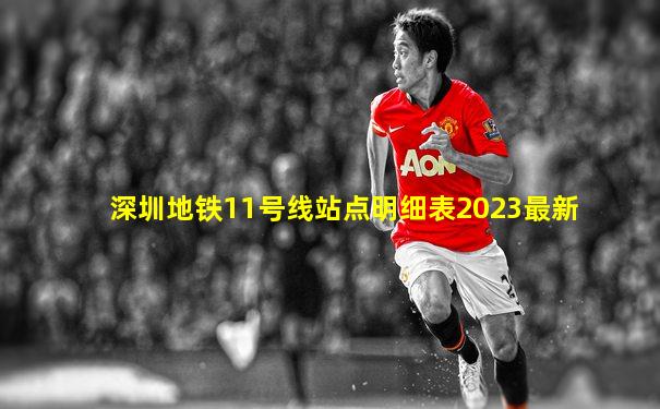 深圳地铁11号线站点明细表2023最新