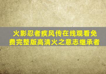 火影忍者疾风传在线观看免费完整版高清火之意志继承者