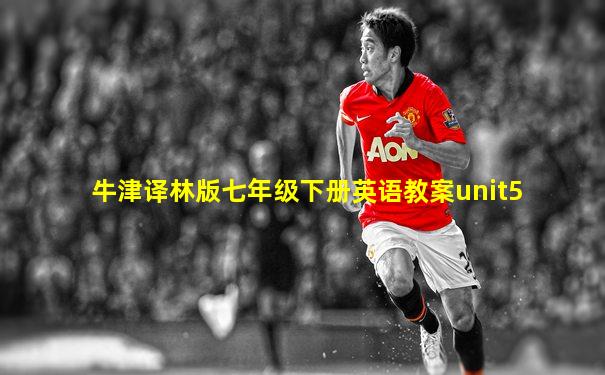 牛津译林版七年级下册英语教案unit5