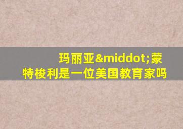 玛丽亚·蒙特梭利是一位美国教育家吗