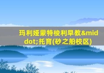 玛利娅蒙特梭利早教·托育(砂之船校区)