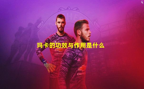 玛卡的功效与作用是什么