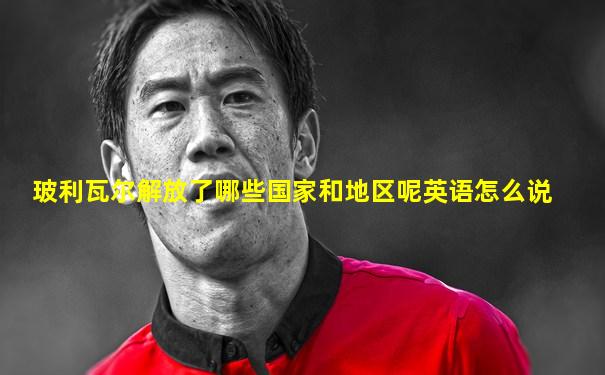 玻利瓦尔解放了哪些国家和地区呢英语怎么说