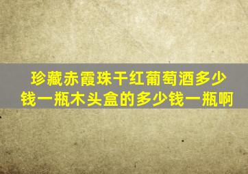 珍藏赤霞珠干红葡萄酒多少钱一瓶木头盒的多少钱一瓶啊