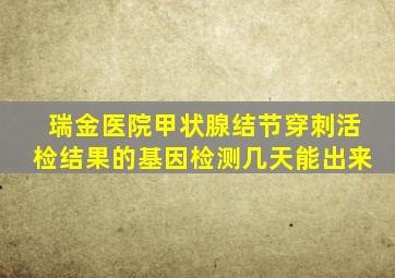瑞金医院甲状腺结节穿刺活检结果的基因检测几天能出来