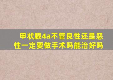 甲状腺4a不管良性还是恶性一定要做手术吗能治好吗