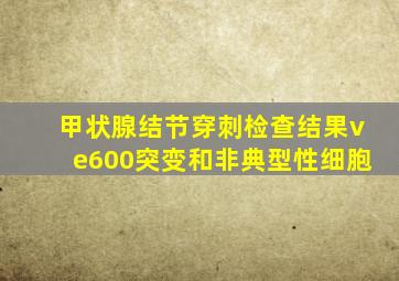 甲状腺结节穿刺检查结果ve600突变和非典型性细胞