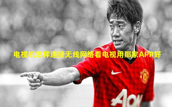 电视机怎样连接无线网络看电视用那家APP好