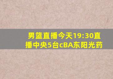 男篮直播今天19:30直播中央5台cBA东阳光药
