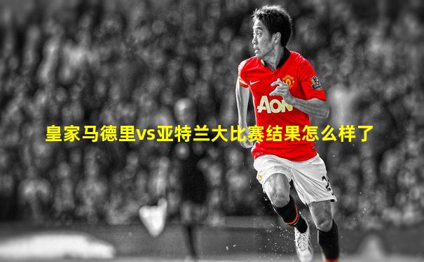 皇家马德里vs亚特兰大比赛结果怎么样了