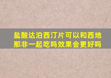 盐酸达泊西汀片可以和西地那非一起吃吗效果会更好吗