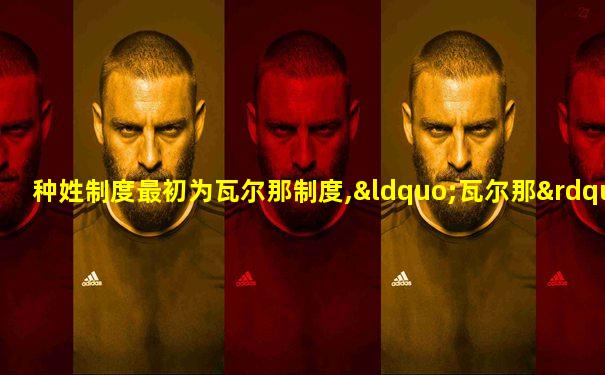 种姓制度最初为瓦尔那制度,“瓦尔那”一词的原意是