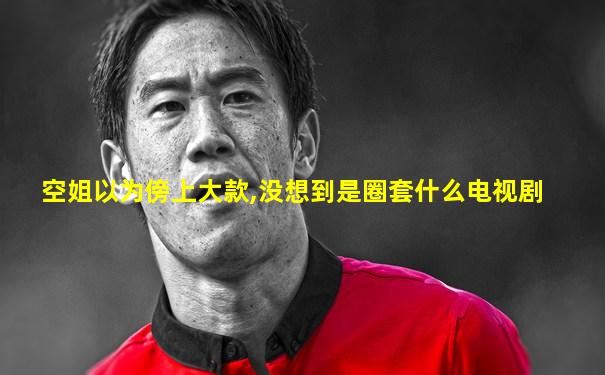 空姐以为傍上大款,没想到是圈套什么电视剧