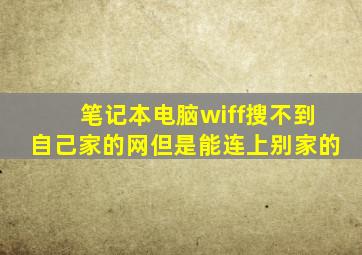 笔记本电脑wiff搜不到自己家的网但是能连上别家的