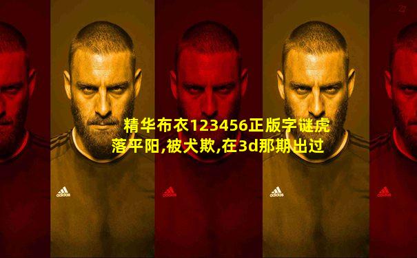 精华布衣123456正版字谜虎落平阳,被犬欺,在3d那期出过