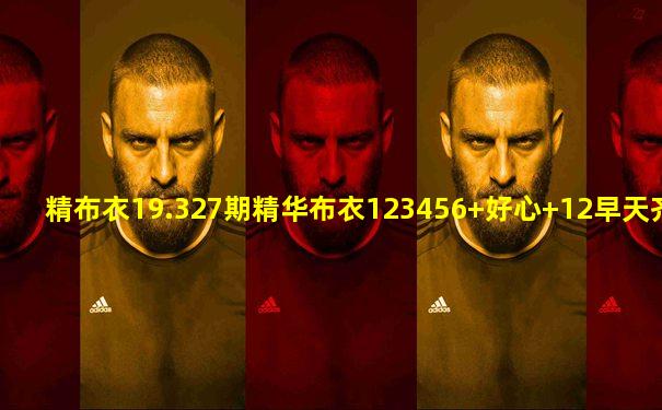精布衣19.327期精华布衣123456+好心+12早天齐网
