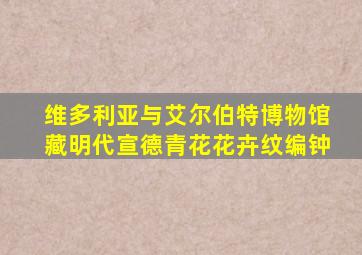 维多利亚与艾尔伯特博物馆藏明代宣德青花花卉纹编钟